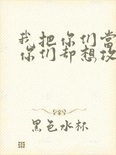 我把你们当敌人你们却想攻略我