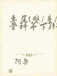 专属(双/产/骨科年下)纤仟