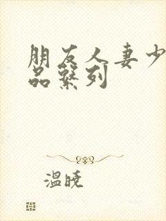 朋友人妻少妇精品系列