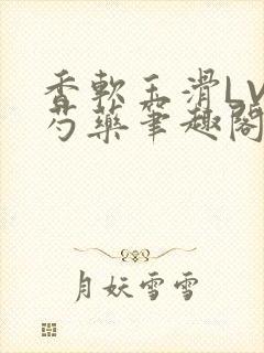 香软玉滑LVL芍药笔趣阁