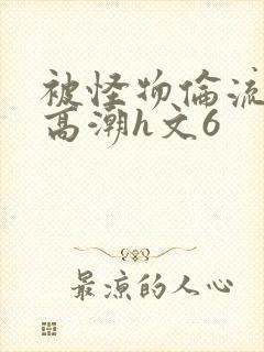 被怪物伦流澡到高潮h文6