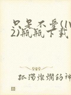 只是不爱(1V2)瓶瓶下载