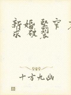 新婚 紧窄 哀求 破裂