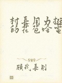 村长用力挺进她的花苞啥电视