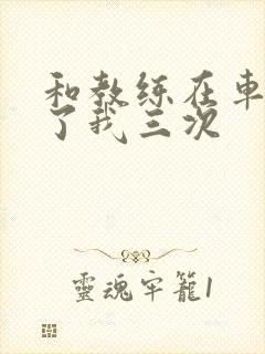 和教练在车里干了我三次