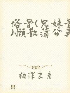 俗骨(兄妹骨科)懒散蒲公英结局