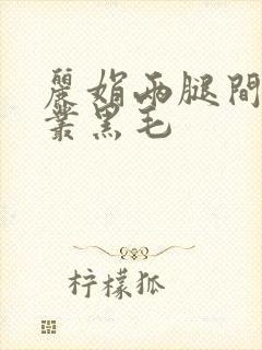丽娟两腿间一大丛黑毛