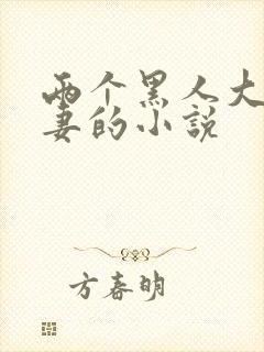 两个黑人大战娇妻的小说