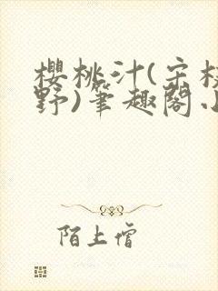 樱桃汁(宋枝江野)笔趣阁小说