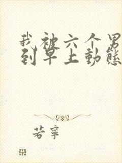 我被六个男人躁到早上动态图