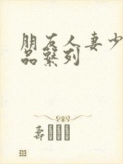 朋友人妻少妇精品系列