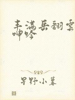 丰满岳翻云覆雨呻吟