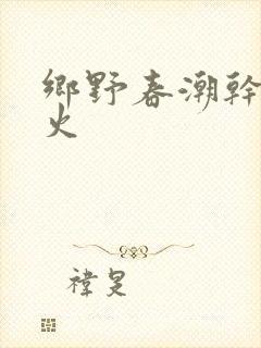 乡野春潮干柴烈火