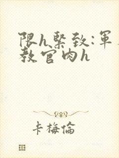 限h紧致:军人教官肉h