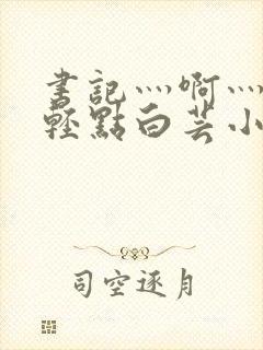 书记灬啊灬啊灬轻点白芸小说