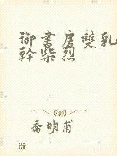 御书房双乳晃动干柴烈