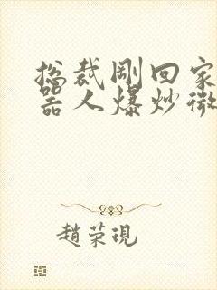 总裁刚回家被机器人爆炒微博