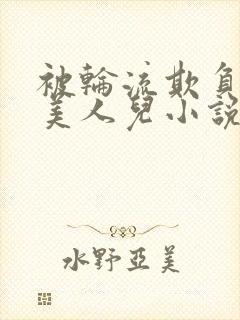 被轮流欺负的大美人儿小说