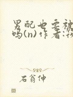 男配也要被爆炒吗(n)作者:筏喻