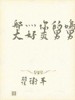 哪灬你的鸣巴好大好爽男男