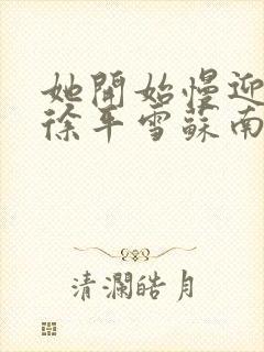 她开始慢迎迎合徐平雪苏南风