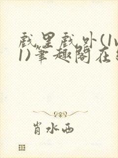 戏里戏外(1v1)笔趣阁在线阅读一叶孤舟