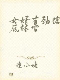 女婿有劲枪枪到底林雪