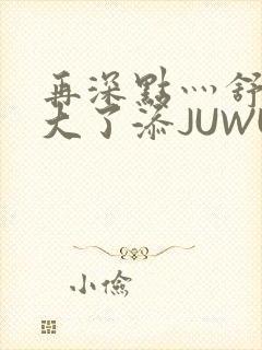 再深点灬舒服灬大了添JUWU