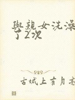 与亲女洗澡时伦了2次