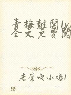 青梅难哄1v1全文免费阅读小说