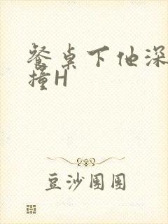 餐桌下他深深顶撞H