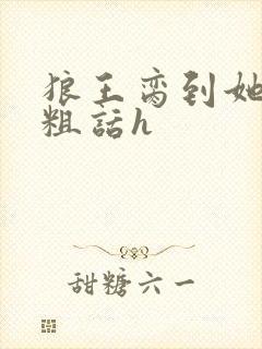 狼王脔到她乖h粗话h