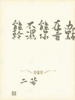 能不能在办公室干湿你看点