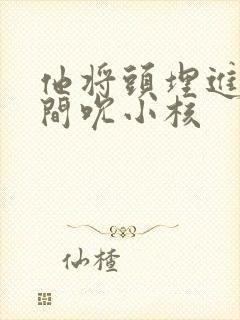 他将头埋进双腿间吮小核