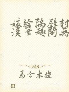 嫁给隔壁村的糙汉笔趣阁无弹窗