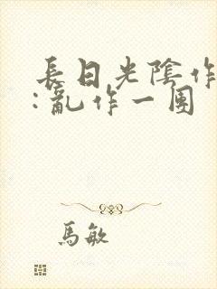 长日光阴作者 : 乱作一团