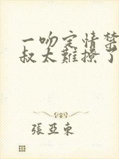 一吻定情禁欲小叔太难撩了