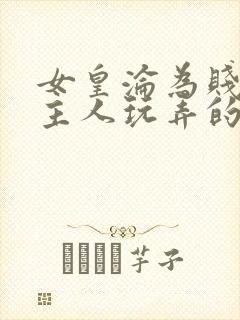 女皇沦为贱妾给主人玩弄的小说