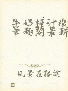 牛奶榨汁机po笔趣阁最新更新内容