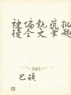 被偏执疯批囚禁后全文笔趣阁