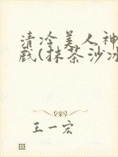 清冷美人神奇游戏(抹茶沙冰)