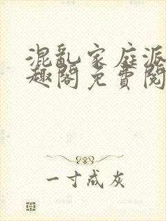 混乱家庭派对笔趣阁免费阅读全文笔趣阁