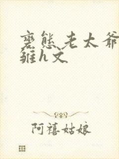 变态老太爷调教雏h文