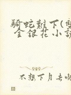 骑蛇难下(双) 金银花小说免费阅读