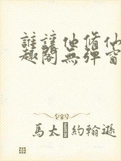 谁让他修仙的笔趣阁无弹窗