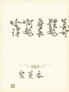 哈啊身体怎么变得越来越奇怪了