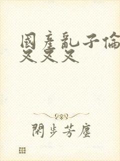 国产乱子伦农村叉叉叉