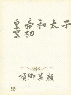 皇帝和太子妃h云初