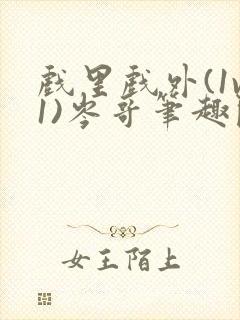 戏里戏外(1v1)岑哥笔趣阁