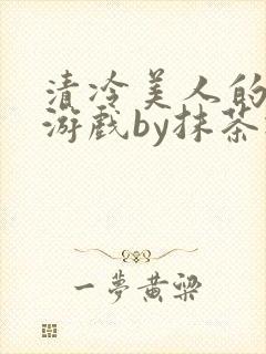 清冷美人的神奇游戏by抹茶冰沙txt